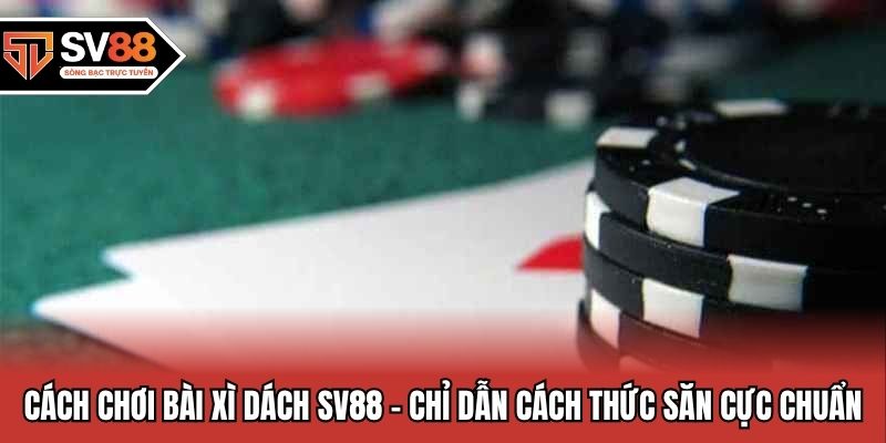 Cách Chơi Bài Xì Dách tại SV88